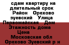 сдам квартиру на длительный срок › Район ­ Орехово-зуевский › Улица ­ Первомайская › Дом ­ 49 › Этажность дома ­ 5 › Цена ­ 18 000 - Московская обл., Орехово-Зуевский р-н, Орехово-Зуево г. Недвижимость » Квартиры аренда   . Московская обл.